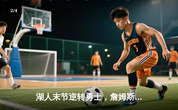 湖人末节逆转勇士，詹姆斯三双锁定西部关键卡位战胜利 - 2