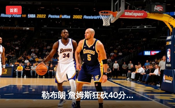 勒布朗·詹姆斯狂砍40分率湖人逆转掘金，季后赛首战告捷