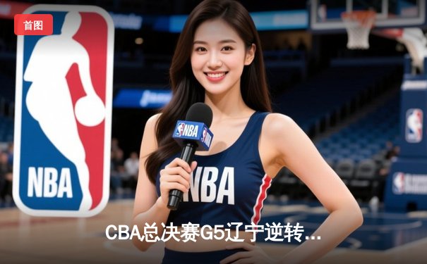 CBA总决赛G5辽宁逆转广东夺得队史第三冠 赵继伟荣膺FMVP