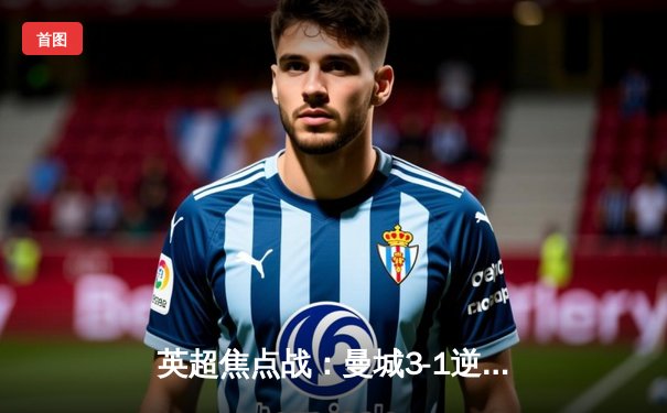 英超焦点战：曼城3-1逆转曼联 哈兰德双响德布劳内献助攻