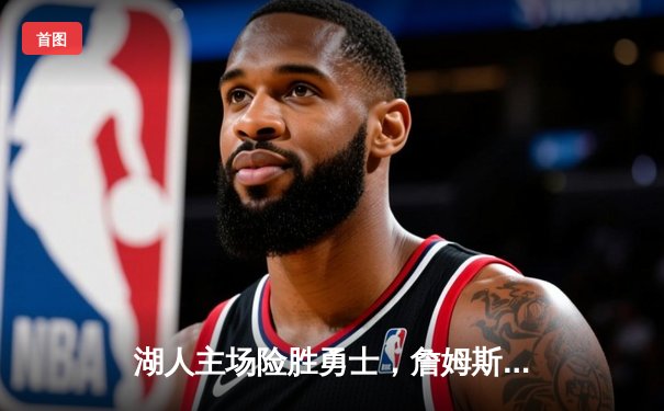 湖人主场险胜勇士，詹姆斯关键三分锁定胜局