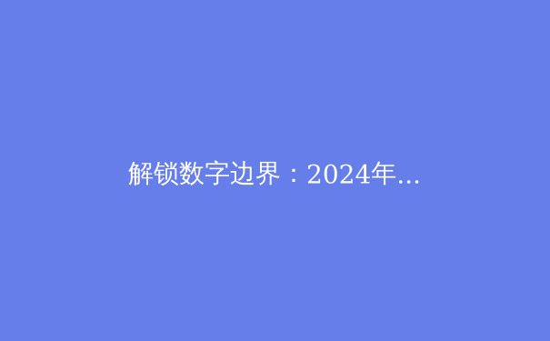 解锁数字边界：2024年VPN技术趋势与网络安全新视野 - 2