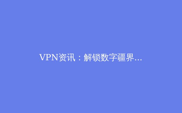 VPN资讯：解锁数字疆界，网络安全与自由访问的新纪元