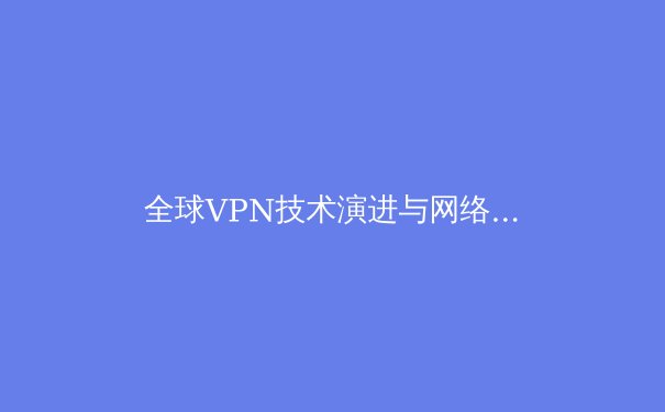 全球VPN技术演进与网络安全新趋势：从加密协议到隐私保护的前沿解析 - 3