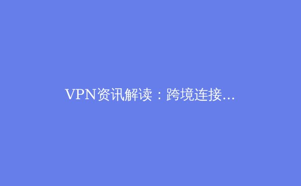 VPN资讯解读：跨境连接新趋势与网络安全前沿分析