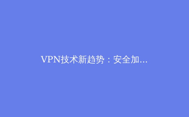 VPN技术新趋势：安全加速与隐私保护的未来之路 - 3