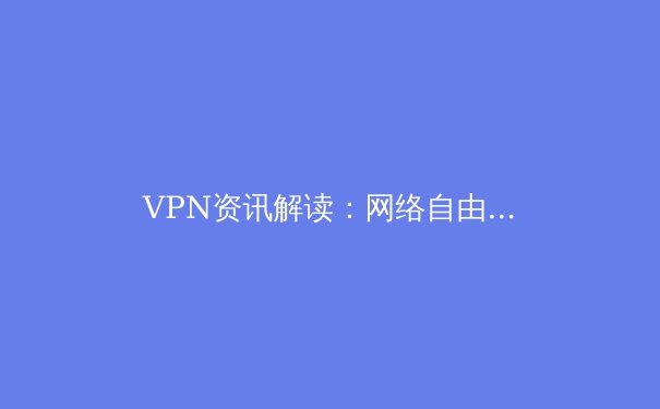 VPN资讯解读：网络自由与隐私保护的前沿观察与专业指南 - 2