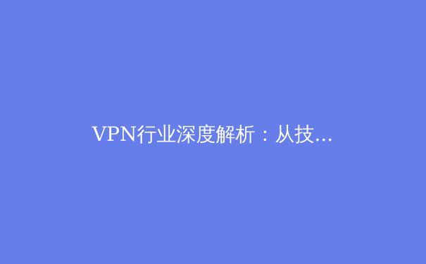 VPN行业深度解析：从技术原理到未来趋势的全景透视