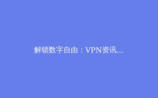 解锁数字自由：VPN资讯全解析与安全上网新趋势 - 4