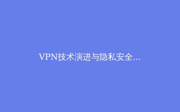 VPN技术演进与隐私安全新范式：从工具选择到数字权利意识觉醒 - 2