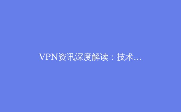 VPN资讯深度解读：技术演进、安全挑战与未来趋势 - 3