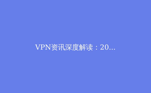 VPN资讯深度解读：2024年网络安全、隐私保护与跨境连接新趋势 - 4