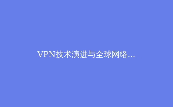 VPN技术演进与全球网络安全格局：从加密隧道到隐私保护的深度解析 - 3