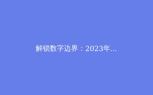 解锁数字边界：2023年VPN技术趋势与隐私保护深度洞察 - 3