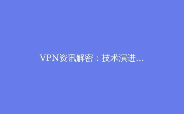 VPN资讯解密：技术演进、法规洞察与2024年隐私安全新趋势 - 4