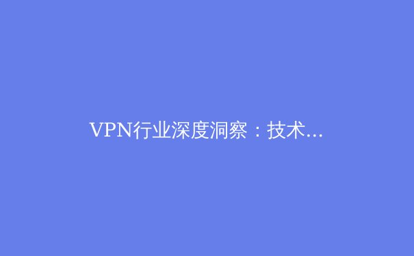 VPN行业深度洞察：技术演进、合规挑战与未来趋势 - 4