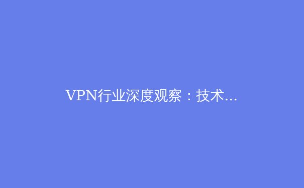VPN行业深度观察：技术演进、安全博弈与未来趋势全解析 - 2