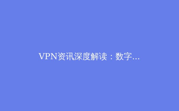 VPN资讯深度解读：数字时代下隐私保护与网络自由的双刃剑 - 3