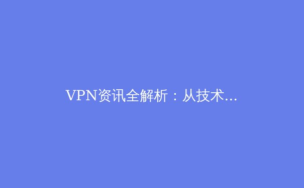 VPN资讯全解析：从技术原理到应用场景，助你安全畅游数字世界 - 3