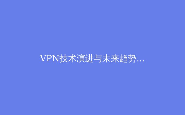 VPN技术演进与未来趋势：从加密通道到智能安全生态