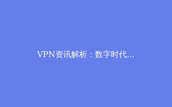 VPN资讯解析：数字时代的隐私盾牌与网络自由之钥 - 3