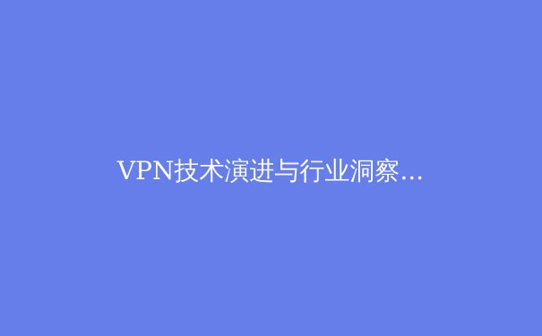 VPN技术演进与行业洞察：解锁数字时代的隐私与自由边界 - 3