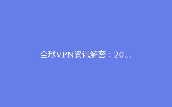 全球VPN资讯解密：2024年隐私保护、流媒体解锁与网络安全新趋势 - 2