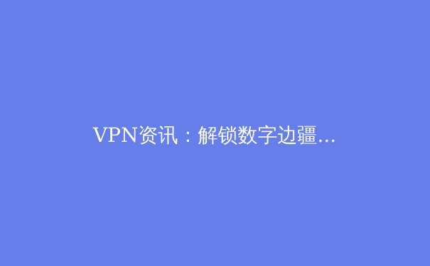 VPN资讯：解锁数字边疆，2024年网络安全与隐私保护新趋势 - 4
