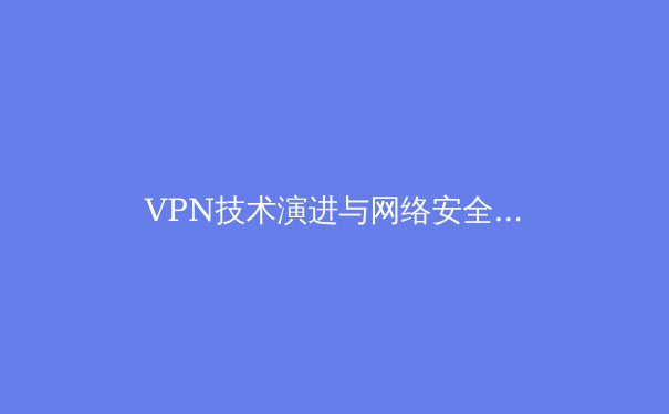 VPN技术演进与网络安全新趋势：解密现代隐私保护工具 - 3