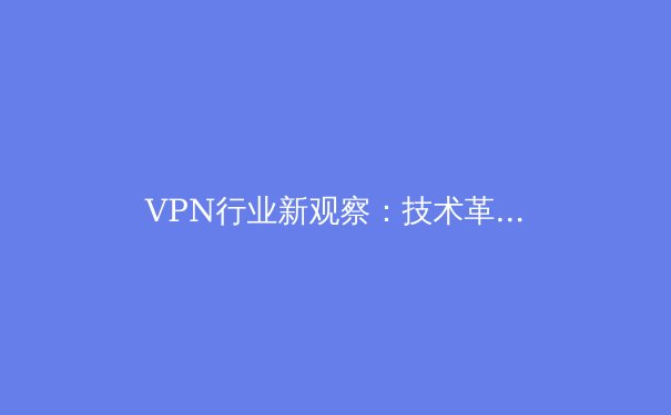 VPN行业新观察：技术革新、安全博弈与未来趋势