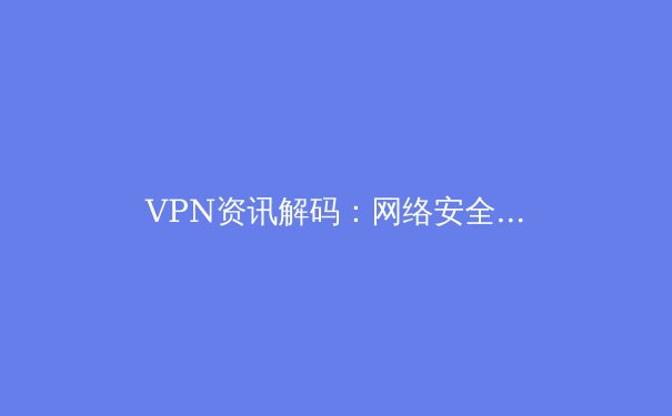 VPN资讯解码：网络安全与数字自由的双刃剑 - 3