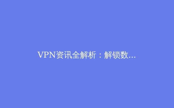 VPN资讯全解析：解锁数字自由与安全上网的关键策略