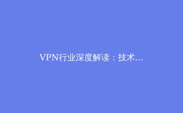 VPN行业深度解读：技术演进、安全挑战与未来趋势前瞻