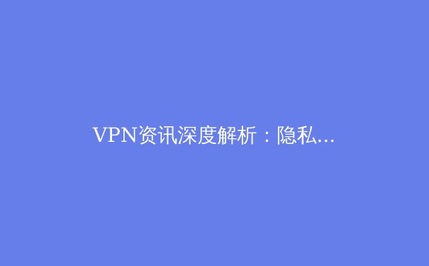 VPN资讯深度解析：隐私保护、网络自由与未来技术趋势 - 4