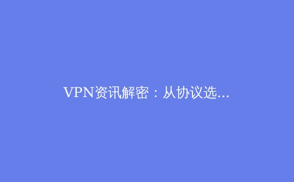 VPN资讯解密：从协议选择到安全边界，构建你的数字隐形盾牌