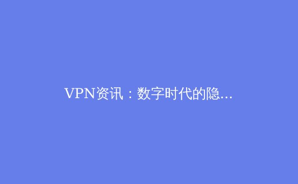 VPN资讯：数字时代的隐私盾牌与网络自由之门 - 2
