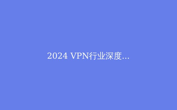 2024 VPN行业深度洞察：隐私、安全与连接自由的未来趋势 - 3