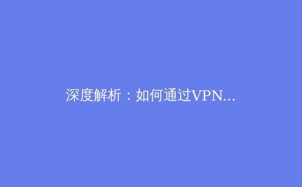 深度解析：如何通过VPN资讯洞察全球网络安全与数字自由新趋势 - 3