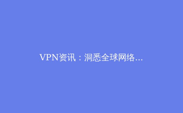 VPN资讯：洞悉全球网络自由趋势，解锁数字时代的安全与畅联 - 4