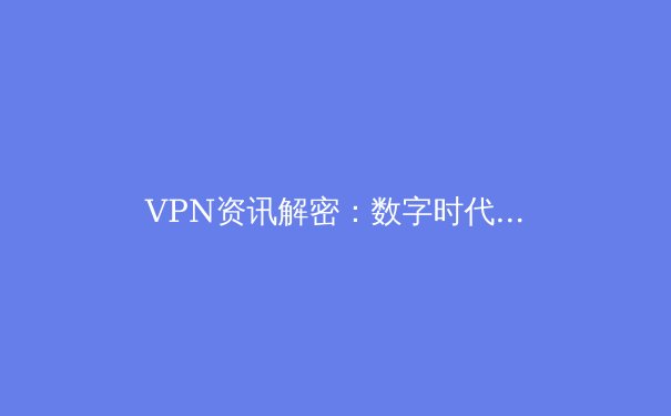 VPN资讯解密：数字时代的隐私盾牌与网络加速新趋势 - 3