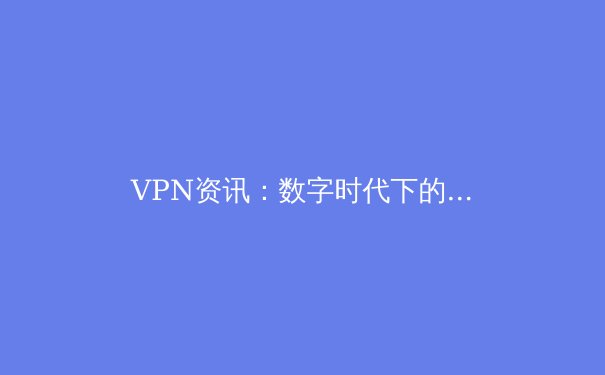 VPN资讯：数字时代下的隐私盾牌与网络自由之钥