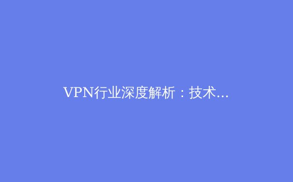 VPN行业深度解析：技术演进、安全博弈与未来趋势展望 - 4