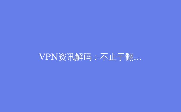 VPN资讯解码：不止于翻墙，网络安全与数字自由的新边界