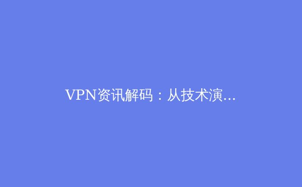 VPN资讯解码：从技术演进到安全实践，洞悉全球网络隐私新动态