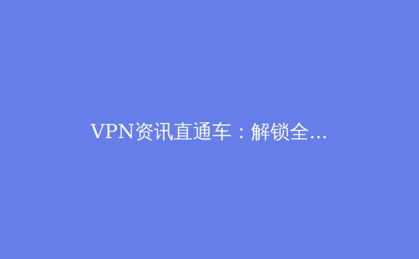 VPN资讯直通车：解锁全球网络、守护数据安全的必备指南 - 4